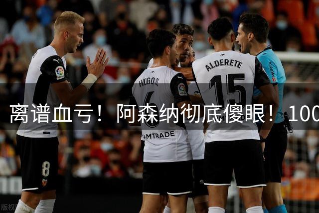 离谱血亏！阿森纳彻底傻眼！1000 万弃将巴萨欧冠封神